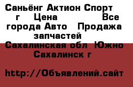 Саньёнг Актион Спорт 2008 г. › Цена ­ 200 000 - Все города Авто » Продажа запчастей   . Сахалинская обл.,Южно-Сахалинск г.